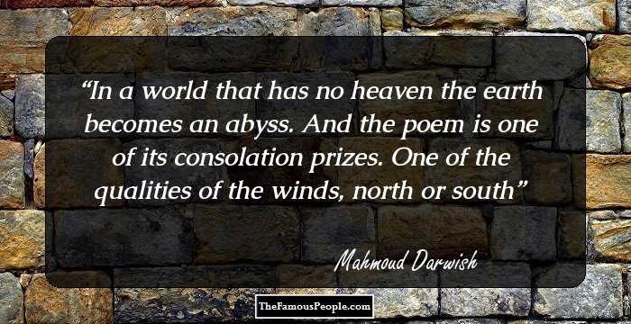 In a world that has no heaven the earth becomes an abyss.
And the poem is one of its consolation prizes.
One of the qualities of the winds, north or south