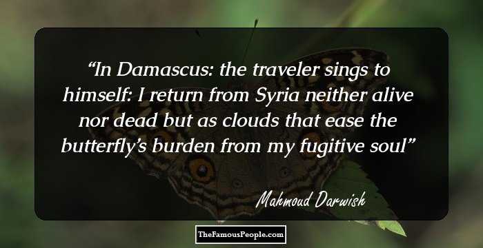 In Damascus:
the traveler sings to himself:
I return from Syria
neither alive
nor dead
but as clouds
that ease the butterfly’s burden
from my fugitive soul