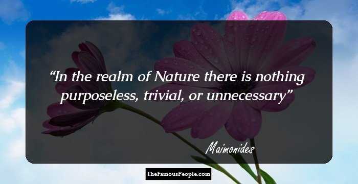 In the realm of Nature there is nothing purposeless, trivial, or unnecessary