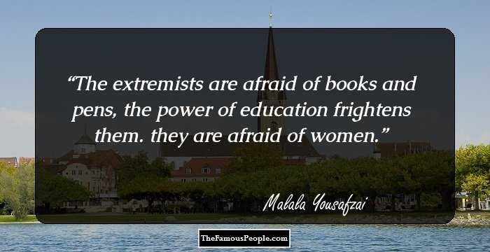 The extremists are afraid of books and pens, the power of education frightens them. they are afraid of women.