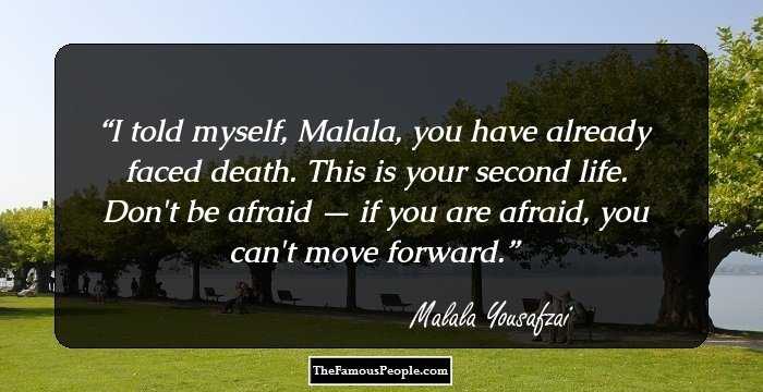 I told myself, Malala, you have already faced death. This is your second life. Don't be afraid — if you are afraid, you can't move forward.