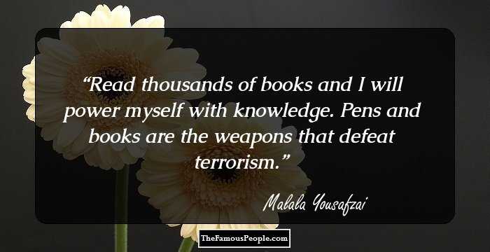 Read thousands of books and I will power myself with knowledge. Pens and books are the weapons that defeat terrorism.