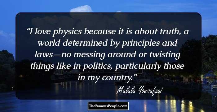 I love physics because it is about truth, a world determined by principles and laws—no messing around or twisting things like in politics, particularly those in my country.