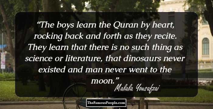 The boys learn the Quran by heart, rocking back and forth as they recite. They learn that there is no such thing as science or literature, that dinosaurs never existed and man never went to the moon.