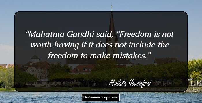 Mahatma Gandhi said, “Freedom is not worth having if it does not include the freedom to make mistakes.