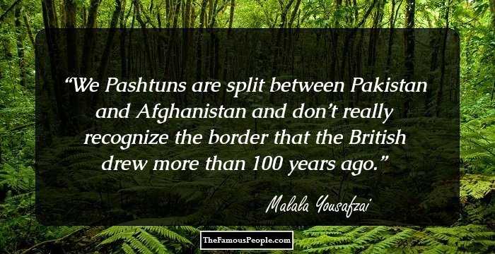 We Pashtuns are split between Pakistan and Afghanistan and don’t really recognize the border that the British drew more than 100 years ago.