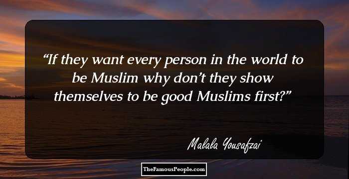If they want every person in the world to be Muslim why don’t they show themselves to be good Muslims first?