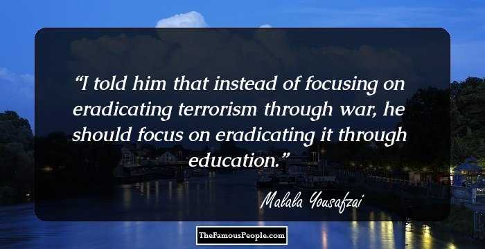 I told him that instead of focusing on eradicating terrorism through war, he should focus on eradicating it through education.