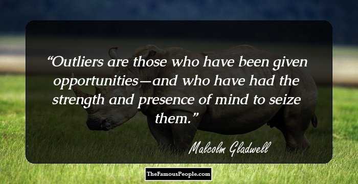 Outliers are those who have been given opportunities—and who have had the strength and presence of mind to seize them.