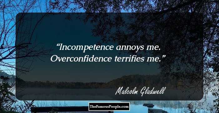 Incompetence annoys me. Overconfidence terrifies me.