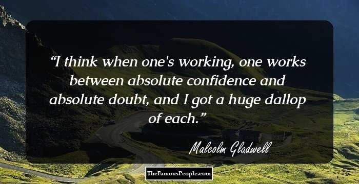 I think when one's working, one works between absolute confidence and absolute doubt, and I got a huge dallop of each.