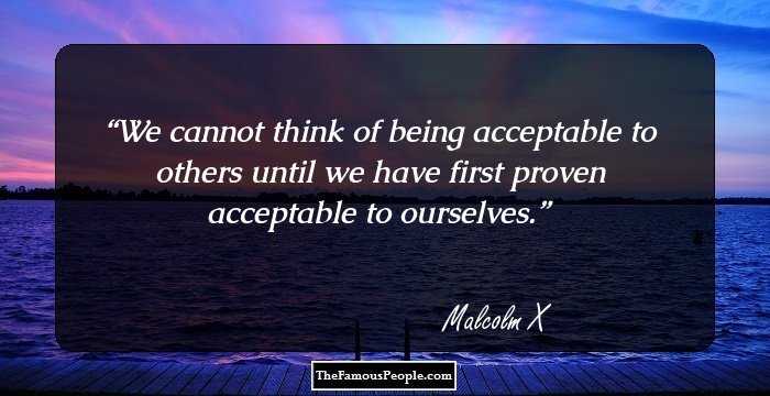 We cannot think of being acceptable to others until we have first proven acceptable to ourselves.