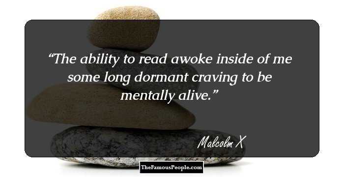 The ability to read awoke inside of me some long dormant craving to be mentally alive.