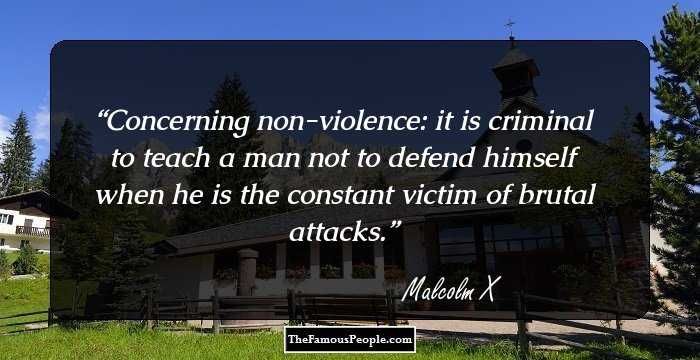 Concerning non-violence: it is criminal to teach a man not to defend himself when he is the constant victim of brutal attacks.