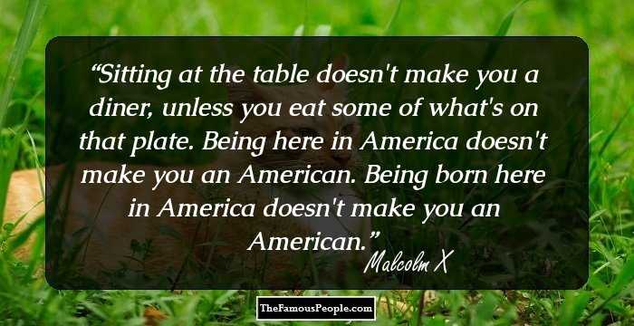 Sitting at the table doesn't make you a diner, unless you eat some of what's on that plate. Being here in America doesn't make you an American. Being born here in America doesn't make you an American.