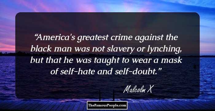 America's greatest crime against the black man was not slavery or lynching, but that he was taught to wear a mask of self-hate and self-doubt.