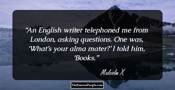 An English writer telephoned me from London, asking questions. One was, ‘What’s your alma mater?’ I told him, ‘Books.
