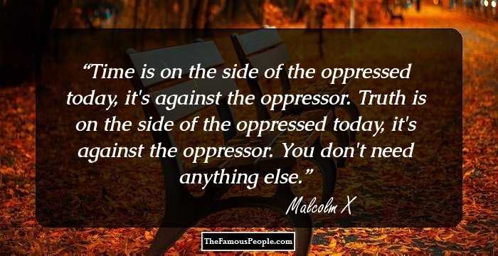 Time is on the side of the oppressed today, it's against the oppressor. Truth is on the side of the oppressed today, it's against the oppressor. You don't need anything else.