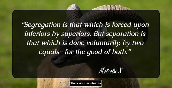 Segregation is that which is forced upon inferiors by superiors. But separation is that which is done voluntarily, by two equals- for the good of both.