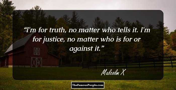 I'm for truth, no matter who tells it. I'm for justice, no matter who is for or against it.