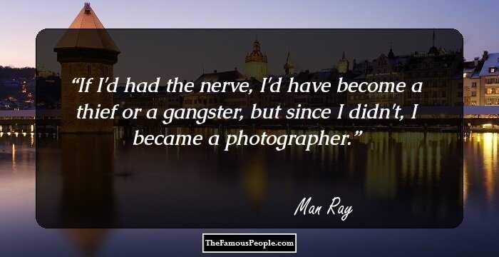 If I'd had the nerve, I'd have become a thief or a gangster, but since I didn't, I became a photographer.