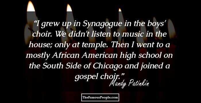 I grew up in Synagogue in the boys' choir. We didn't listen to music in the house; only at temple. Then I went to a mostly African American high school on the South Side of Chicago and joined a gospel choir.