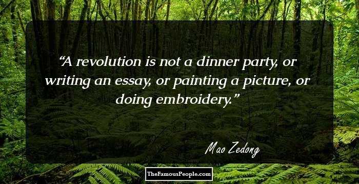 A revolution is not a dinner party, or writing an essay, or painting a picture, or doing embroidery.