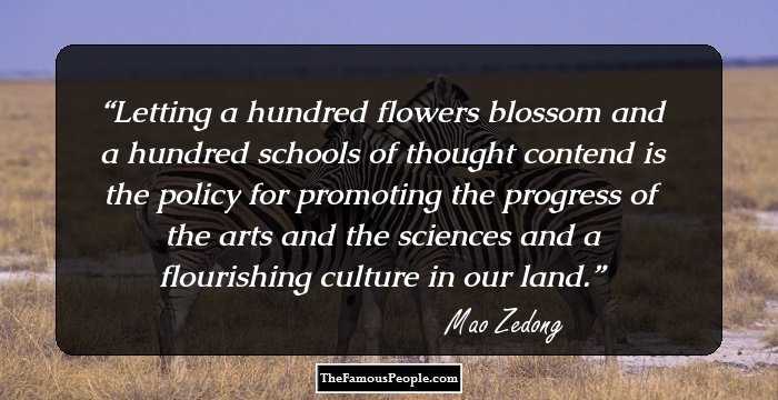 Letting a hundred flowers blossom and a hundred schools of thought contend is the policy for promoting the progress of the arts and the sciences and a flourishing culture in our land.