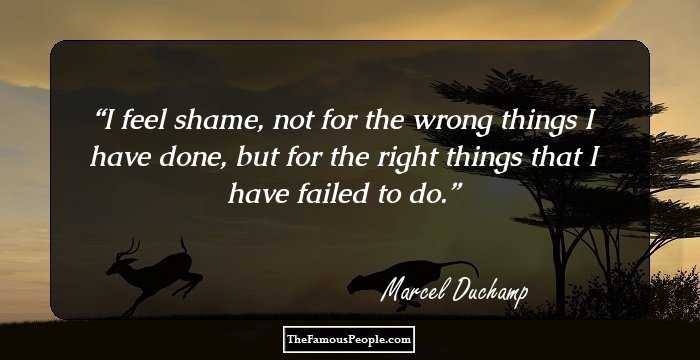 I feel shame, not for the wrong things I have done, but for the right things that I have failed to do.