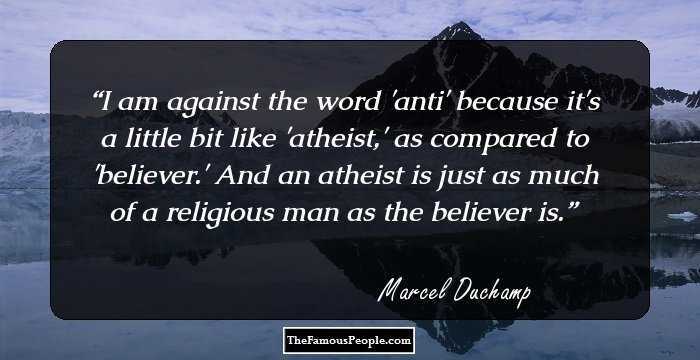 I am against the word 'anti' because it's a little bit like 'atheist,' as compared to 'believer.' And an atheist is just as much of a religious man as the believer is.