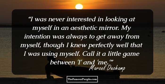I was never interested in looking at myself in an aesthetic mirror. My intention was always to get away from myself, though I knew perfectly well that I was using myself. Call it a little game between 'I' and 'me.'