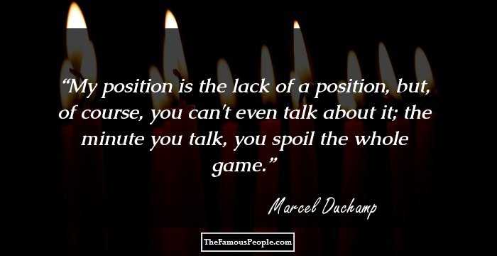 My position is the lack of a position, but, of course, you can't even talk about it; the minute you talk, you spoil the whole game.