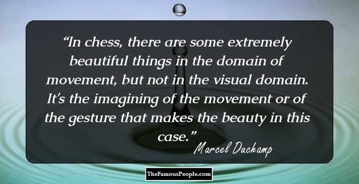 In chess, there are some extremely beautiful things in the domain of movement, but not in the visual domain. It's the imagining of the movement or of the gesture that makes the beauty in this case.