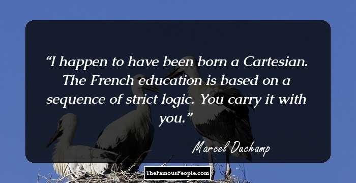 I happen to have been born a Cartesian. The French education is based on a sequence of strict logic. You carry it with you.