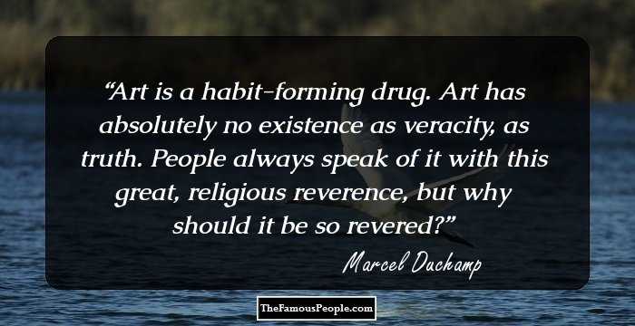 Art is a habit-forming drug. Art has absolutely no existence as veracity, as truth. People always speak of it with this great, religious reverence, but why should it be so revered?
