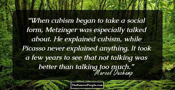 When cubism began to take a social form, Metzinger was especially talked about. He explained cubism, while Picasso never explained anything. It took a few years to see that not talking was better than talking too much.