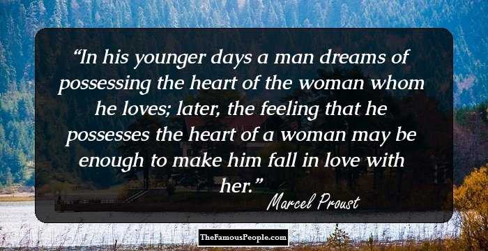 In his younger days a man dreams of possessing the heart of the woman whom he loves; later, the feeling that he possesses the heart of a woman may be enough to make him fall in love with her.