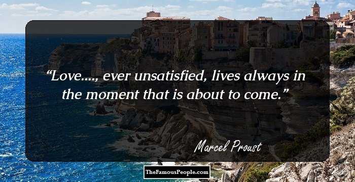Love...., ever unsatisfied, lives always in the moment that is about to come.