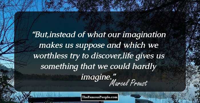 But,instead of what our imagination makes us suppose and which we worthless try to discover,life gives us something that we could hardly imagine.
