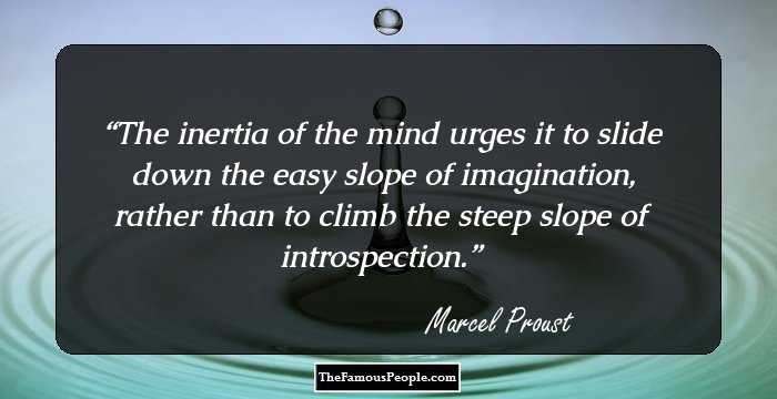 The inertia of the mind urges it to slide down the easy slope of imagination, rather than to climb the steep slope of introspection.