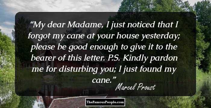 My dear Madame, I just noticed that I forgot my cane at your house yesterday; please be good enough to give it to the bearer of this letter. P.S. Kindly pardon me for disturbing you; I just found my cane.