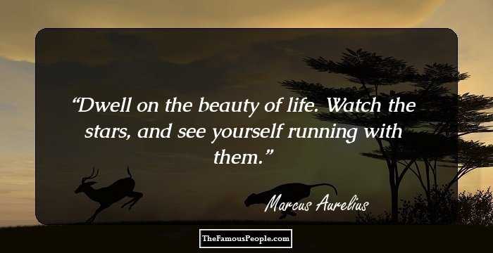 Dwell on the beauty of life. Watch the stars, and see yourself running with them.