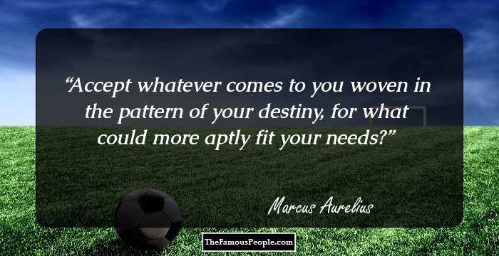 Accept whatever comes to you woven in the pattern of your destiny, for what could more aptly fit your needs?