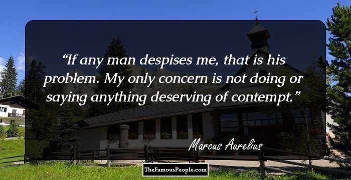 If any man despises me, that is his problem. My only concern is not doing or saying anything deserving of contempt.