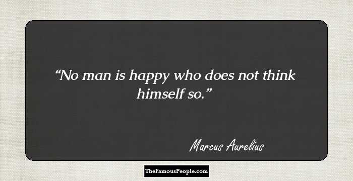 No man is happy who does not think himself so.