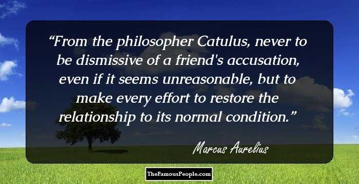From the philosopher Catulus, never to be dismissive of a friend's accusation, even if it seems unreasonable, but to make every effort to restore the relationship to its normal condition.