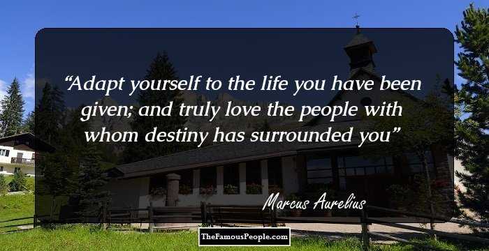 Adapt yourself to the life you have been given; and truly love the people with whom destiny has surrounded you