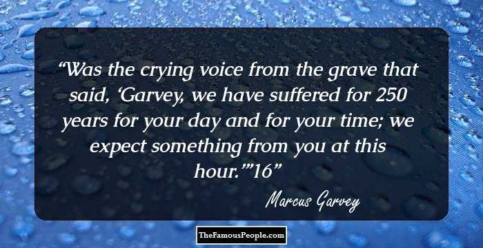 Was the crying voice from the grave that said, ‘Garvey, we have suffered for 250 years for your day and for your time; we expect something from you at this hour.’”16