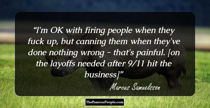 I'm OK with firing people when they fuck up, but canning them when they've done nothing wrong - that's painful. [on the layoffs needed after 9/11 hit the business]