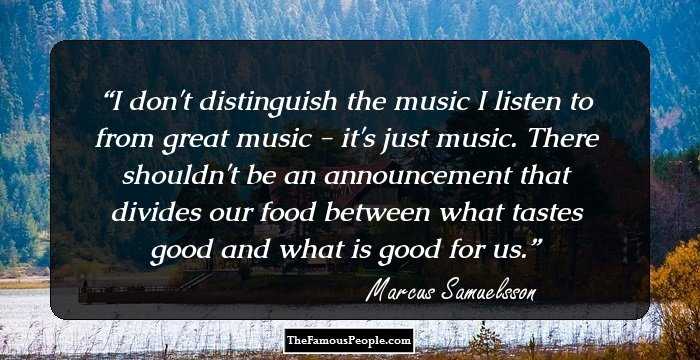 I don't distinguish the music I listen to from great music - it's just music. There shouldn't be an announcement that divides our food between what tastes good and what is good for us.
